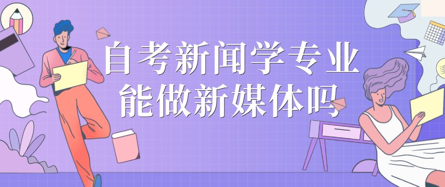 自考新聞學(xué)專業(yè)能做新媒體嗎?