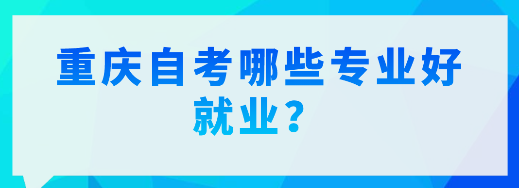 重慶自考哪些專業(yè)好就業(yè)?