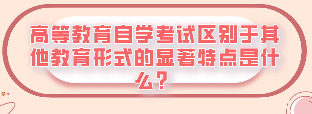 高等教育自學(xué)考試區(qū)別于其他教育形式的顯著特點是什么?