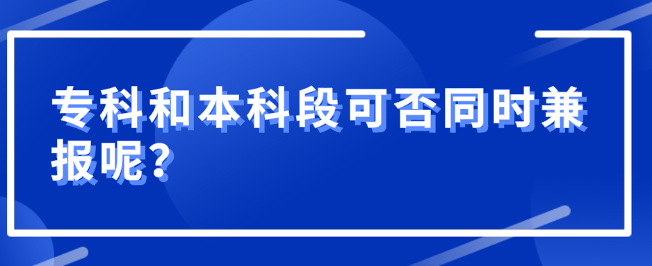 專科和本科段可否同時兼報呢?