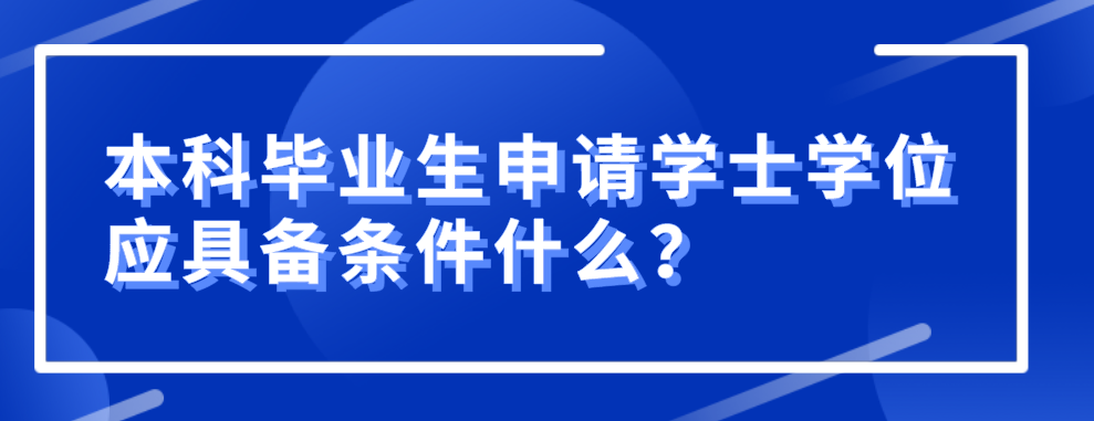 本科畢業生申請學士學位應具備條件什么?