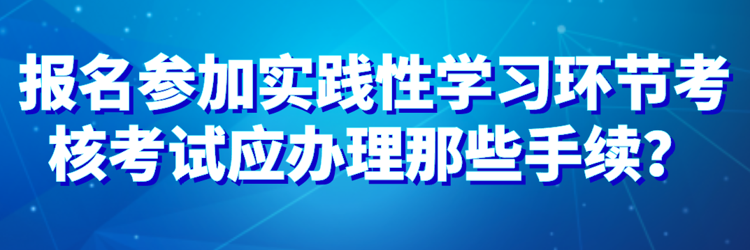 報名參加實踐性學習環節考核考試應辦理那些手續?