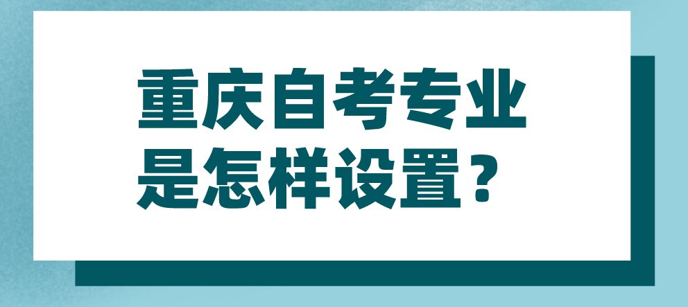 重慶自考專業是怎樣設置?
