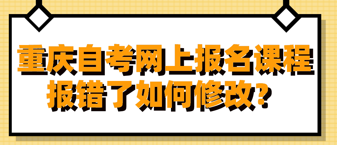 重慶自考網上報名課程報錯了如何修改?
