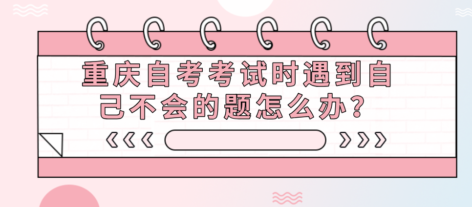 重慶自考考試時遇到自己不會的題怎么辦?
