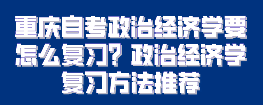 重慶自考政治經濟學要怎么復習？政治經濟學復習方法推薦