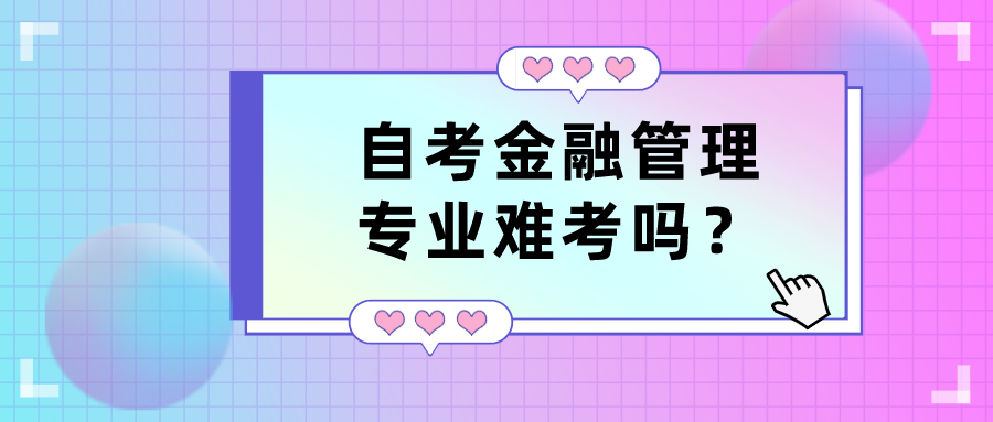 自考金融管理專業(yè)難考嗎？有哪些優(yōu)勢？