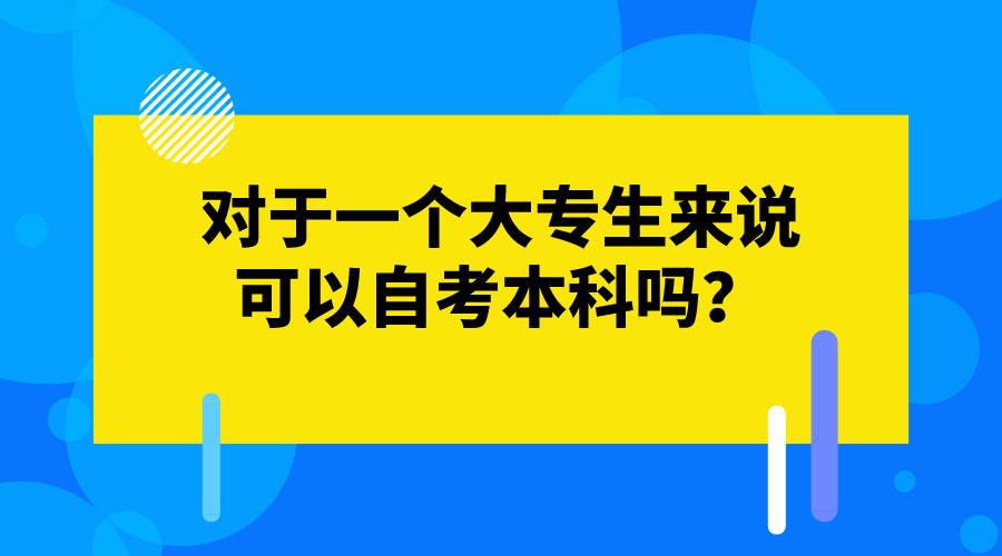 對(duì)于一個(gè)大專(zhuān)生來(lái)說(shuō)，可以自考本科嗎？