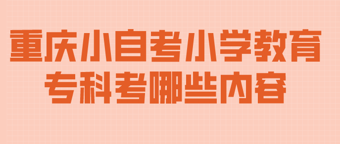 重慶小自考小學(xué)教育專科考哪些內(nèi)容？